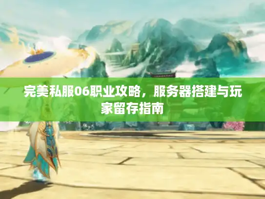 完美私服06职业攻略，服务器搭建与玩家留存指南