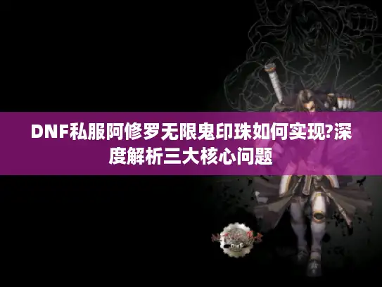 DNF私服阿修罗无限鬼印珠如何实现?深度解析三大核心问题