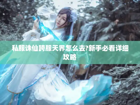 私服诛仙跨服天界怎么去?新手必看详细攻略
