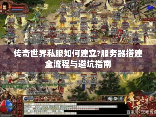 传奇世界私服如何建立?服务器搭建全流程与避坑指南