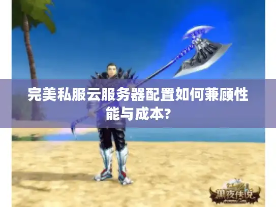 完美私服云服务器配置如何兼顾性能与成本? 完美私服云服务器配置如何兼顾性能与成本?