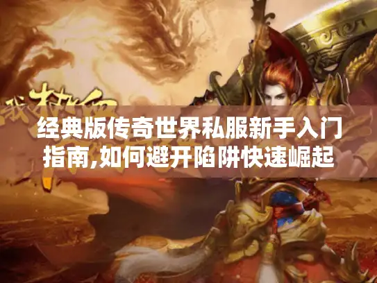 经典版传奇世界私服新手入门指南,如何避开陷阱快速崛起?