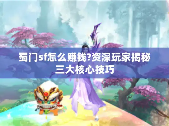 蜀门sf怎么赚钱?资深玩家揭秘三大核心技巧