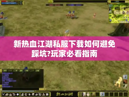 新热血江湖私服下载如何避免踩坑?玩家必看指南