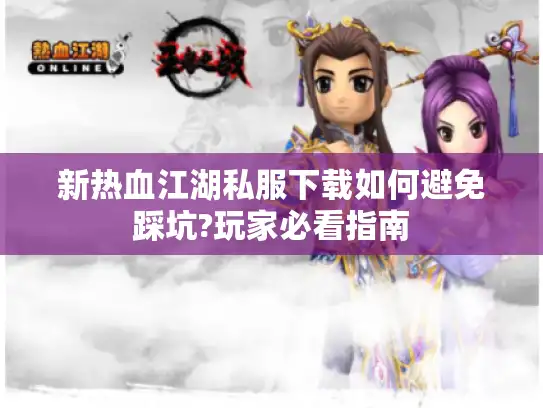 新热血江湖私服下载如何避免踩坑?玩家必看指南