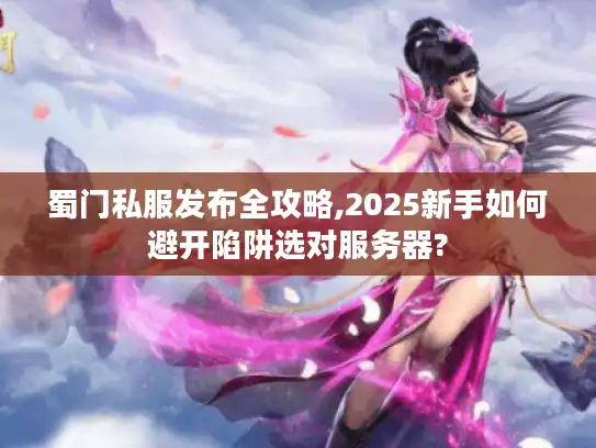 蜀门私服发布全攻略,2025新手如何避开陷阱选对服务器? 蜀门私服发布全攻略,2025新手如何避开陷阱选对服务器?