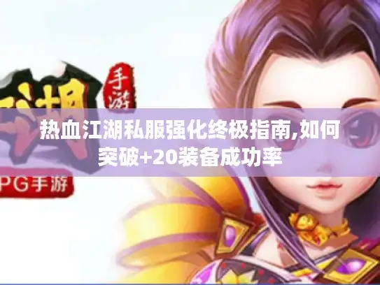 热血江湖私服强化终极指南,如何突破+20装备成功率