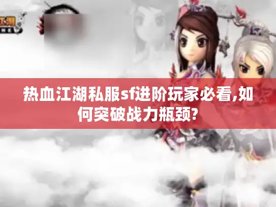 热血江湖私服sf进阶玩家必看,如何突破战力瓶颈?