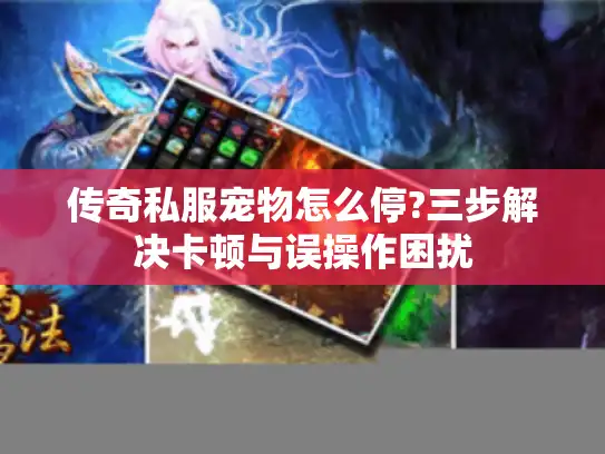 传奇私服宠物怎么停?三步解决卡顿与误操作困扰 传奇私服宠物怎么停?三步解决卡顿与误操作困扰