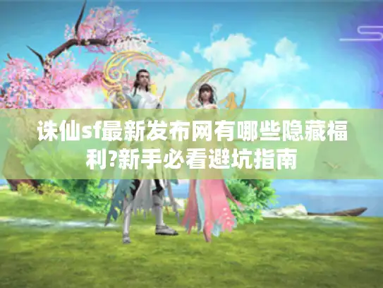 诛仙sf最新发布网有哪些隐藏福利?新手必看避坑指南