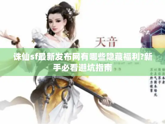 诛仙sf最新发布网有哪些隐藏福利?新手必看避坑指南