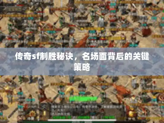 传奇sf制胜秘诀,名场面背后的关键策略 传奇sf制胜秘诀,名场面背后的关键策略