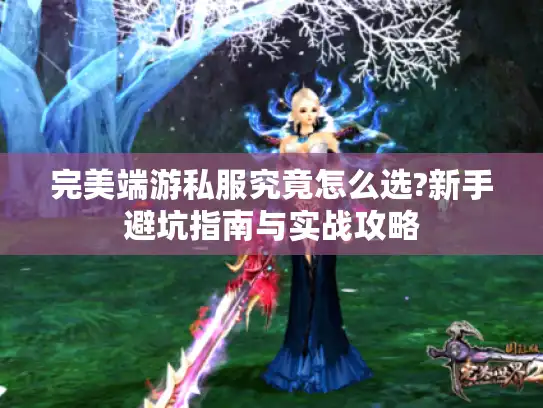 完美端游私服究竟怎么选?新手避坑指南与实战攻略