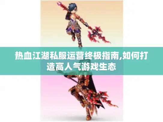 热血江湖私服运营终极指南,如何打造高人气游戏生态