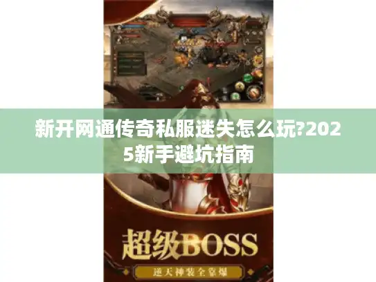 新开网通传奇私服迷失怎么玩?2025新手避坑指南 新开网通传奇私服迷失怎么玩?2025新手避坑指南