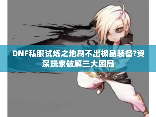 DNF私服试炼之地刷不出极品装备?资深玩家破解三大困局 DNF私服试炼之地刷不出极品装备?资深玩家破解三大困局