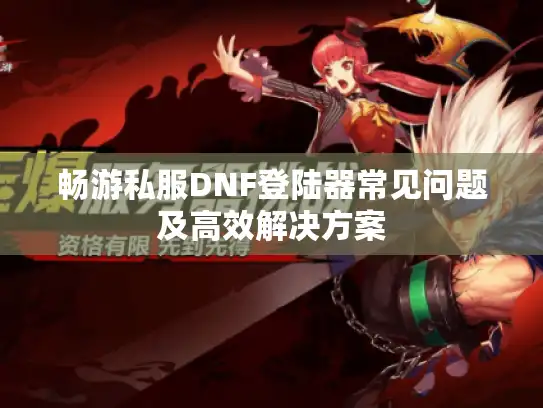 畅游私服DNF登陆器常见问题及高效解决方案