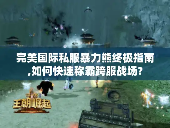 完美国际私服暴力熊终极指南,如何快速称霸跨服战场?