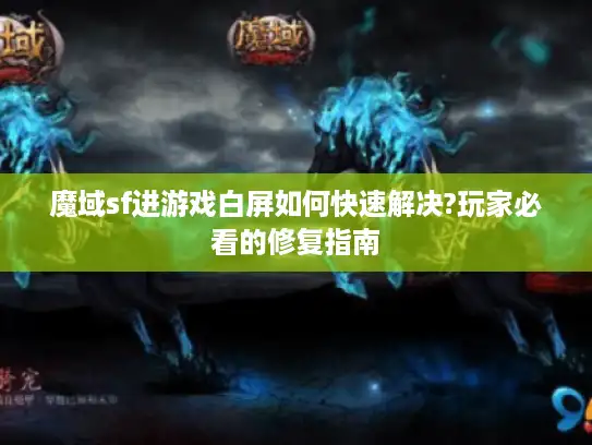 魔域sf进游戏白屏如何快速解决?玩家必看的修复指南