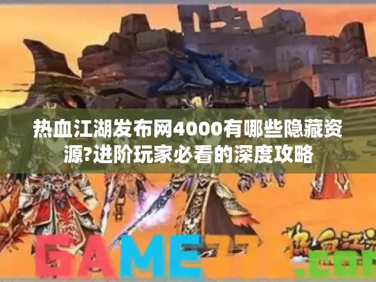 热血江湖发布网4000有哪些隐藏资源?进阶玩家必看的深度攻略