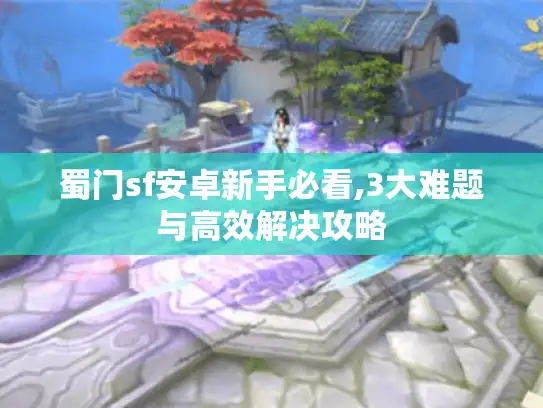 蜀门sf安卓新手必看,3大难题与高效解决攻略