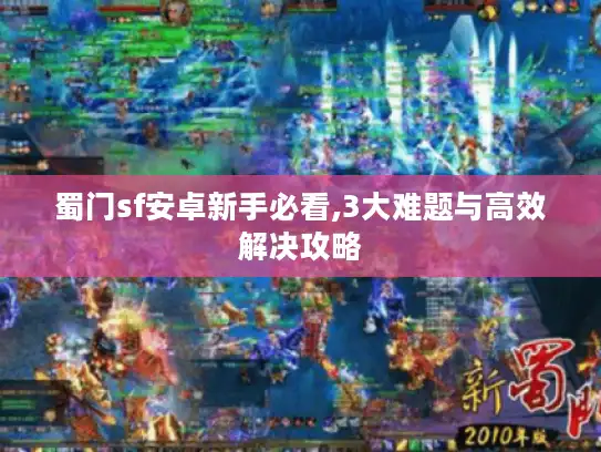 蜀门sf安卓新手必看,3大难题与高效解决攻略