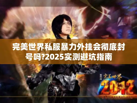 完美世界私服暴力外挂会彻底封号吗?2025实测避坑指南