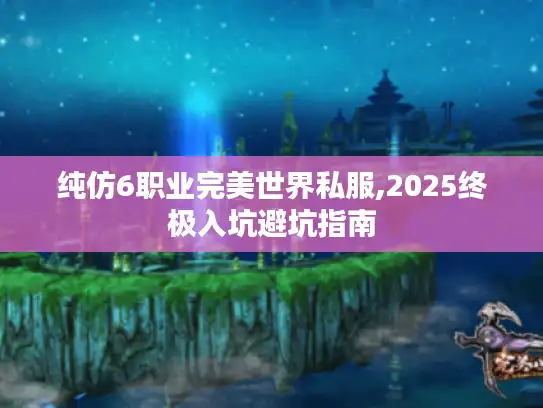 纯仿6职业完美世界私服,2025终极入坑避坑指南