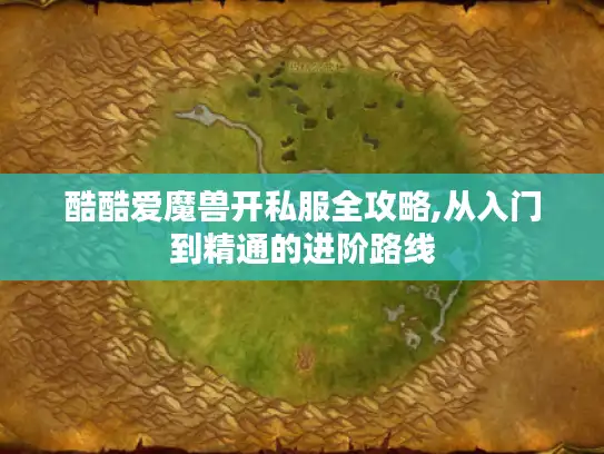 酷酷爱魔兽开私服全攻略,从入门到精通的进阶路线 酷酷爱魔兽开私服全攻略,从入门到精通的进阶路线