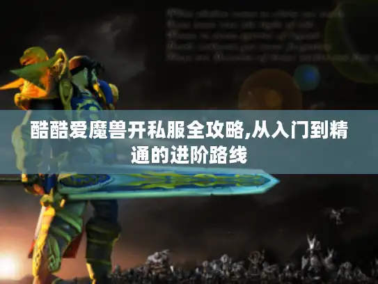 酷酷爱魔兽开私服全攻略,从入门到精通的进阶路线 酷酷爱魔兽开私服全攻略,从入门到精通的进阶路线