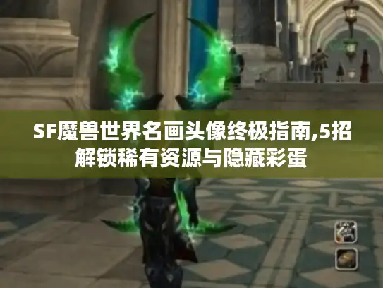 SF魔兽世界名画头像终极指南,5招解锁稀有资源与隐藏彩蛋
