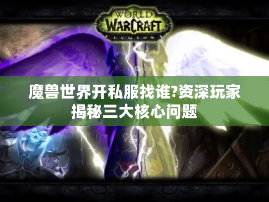魔兽世界开私服找谁?资深玩家揭秘三大核心问题