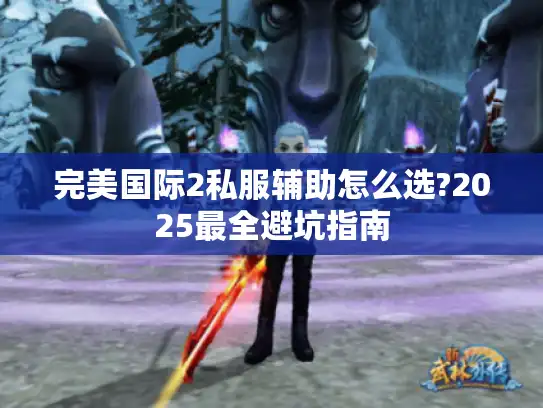 完美国际2私服辅助怎么选?2025最全避坑指南