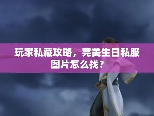 玩家私藏攻略，完美生日私服图片怎么找？