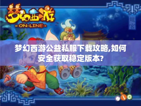 梦幻西游公益私服下载攻略,如何安全获取稳定版本?