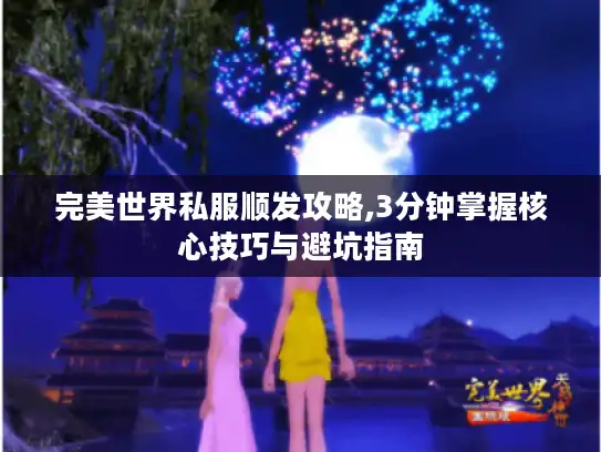 完美世界私服顺发攻略,3分钟掌握核心技巧与避坑指南 完美世界私服顺发攻略,3分钟掌握核心技巧与避坑指南