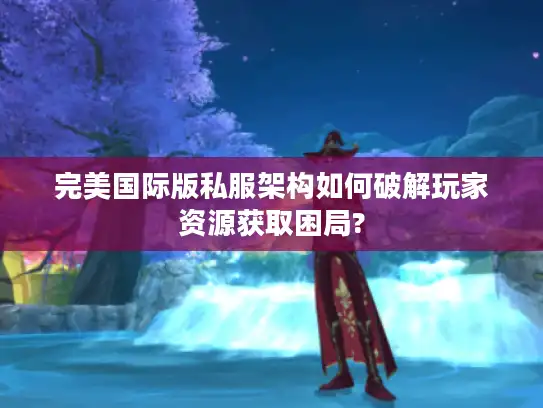完美国际版私服架构如何破解玩家资源获取困局?