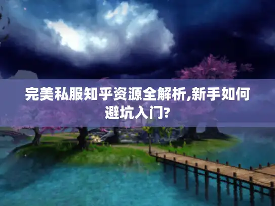 完美私服知乎资源全解析,新手如何避坑入门? 完美私服知乎资源全解析,新手如何避坑入门?