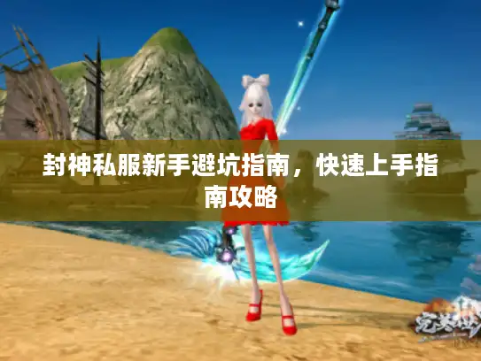 封神私服新手避坑指南，快速上手指南攻略
