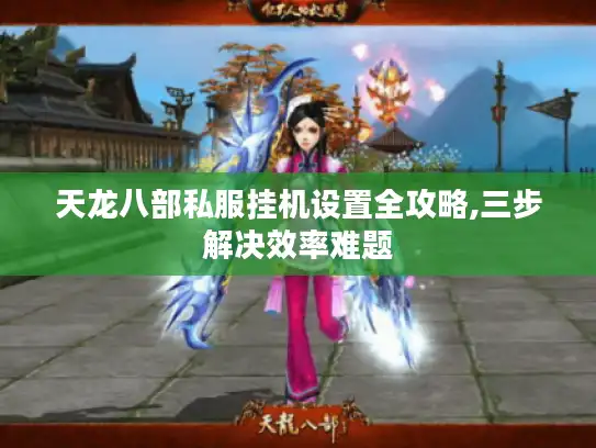 天龙八部私服挂机设置全攻略,三步解决效率难题 天龙八部私服挂机设置全攻略,三步解决效率难题