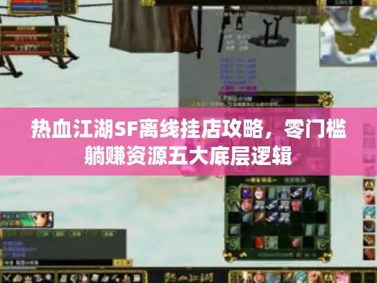热血江湖SF离线挂店攻略，零门槛躺赚资源五大底层逻辑