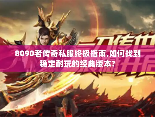 8090老传奇私服终极指南,如何找到稳定耐玩的经典版本?