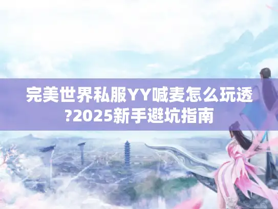 完美世界私服YY喊麦怎么玩透?2025新手避坑指南