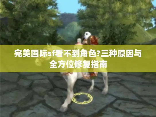 完美国际sf看不到角色?三种原因与全方位修复指南 完美国际sf看不到角色?三种原因与全方位修复指南