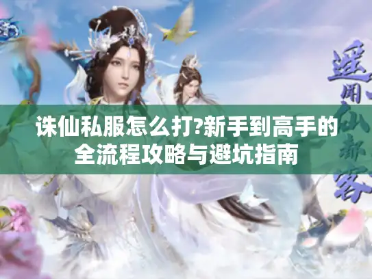 诛仙私服怎么打?新手到高手的全流程攻略与避坑指南