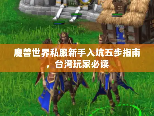 魔兽世界私服新手入坑五步指南,台湾玩家必读 魔兽世界私服新手入坑五步指南,台湾玩家必读