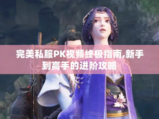 完美私服PK视频终极指南,新手到高手的进阶攻略