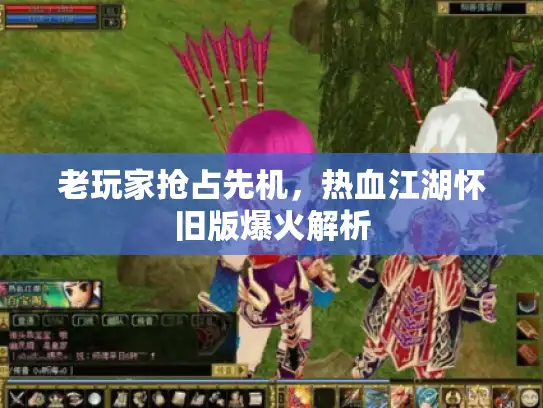 老玩家抢占先机，热血江湖怀旧版爆火解析