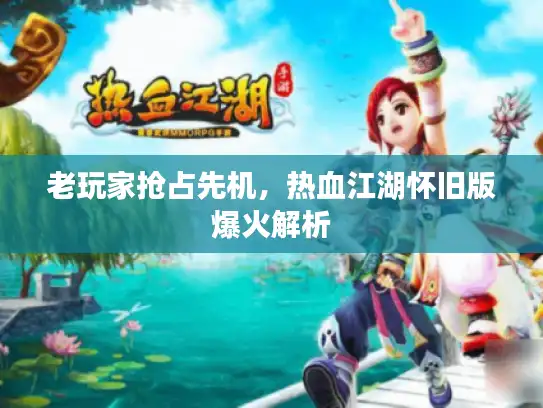老玩家抢占先机，热血江湖怀旧版爆火解析