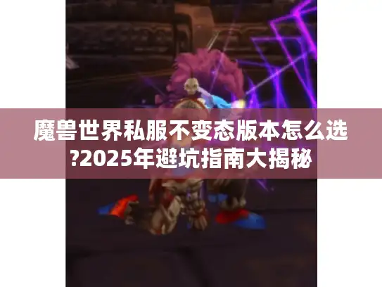 魔兽世界私服不变态版本怎么选?2025年避坑指南大揭秘